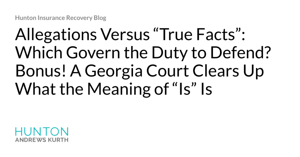 Hjalmar Jesus Gibeli Gomez: Allegations Versus &ldquo;True Facts&rdquo;: Which Govern the Duty to Defend? Bonus! A Georgia Court Clears Up What the Meaning of &ldquo;Is&rdquo; Is